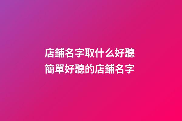 店鋪名字取什么好聽 簡單好聽的店鋪名字-第1張-店鋪起名-玄機派